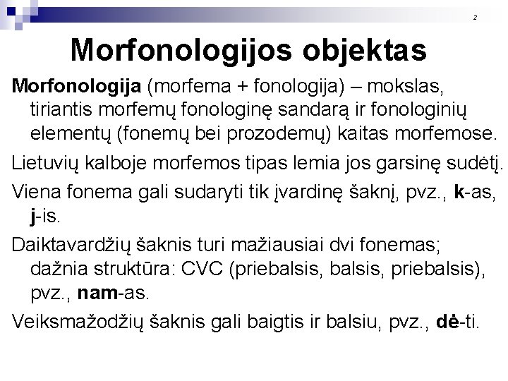 2 Morfonologijos objektas Morfonologija (morfema + fonologija) – mokslas, tiriantis morfemų fonologinę sandarą ir