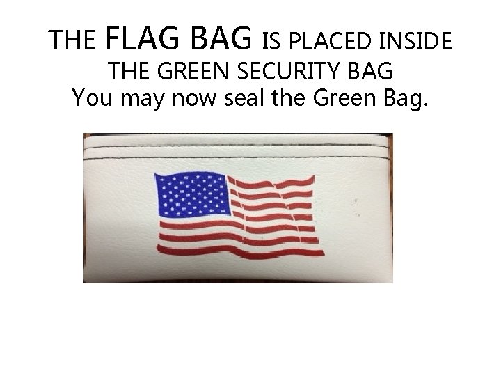 THE FLAG BAG IS PLACED INSIDE THE GREEN SECURITY BAG You may now seal