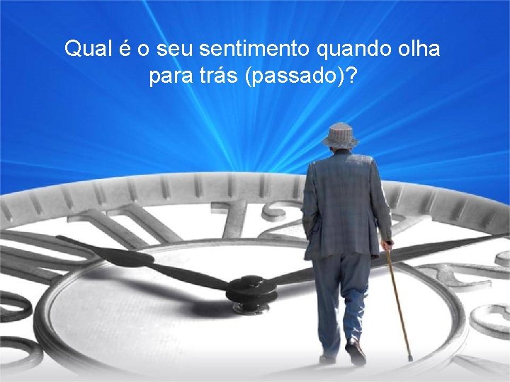 Qual é o seu sentimento quando olha para trás (passado)? 