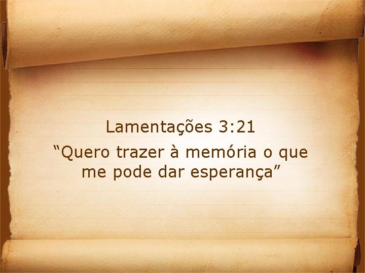 Lamentações 3: 21 “Quero trazer à memória o que me pode dar esperança” 