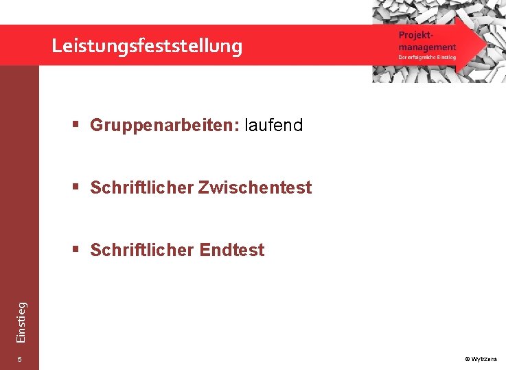 Leistungsfeststellung § Gruppenarbeiten: laufend § Schriftlicher Zwischentest Einstieg § Schriftlicher Endtest 5 © Wytrzens