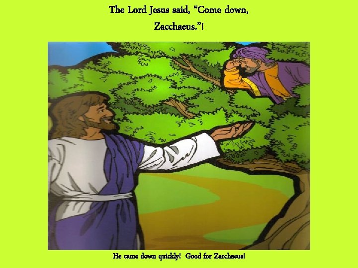 The Lord Jesus said, “Come down, Zacchaeus. ”! He came down quickly! Good for