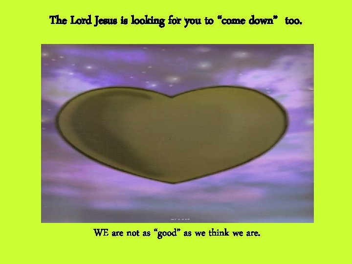 The Lord Jesus is looking for you to “come down” too. WE are not