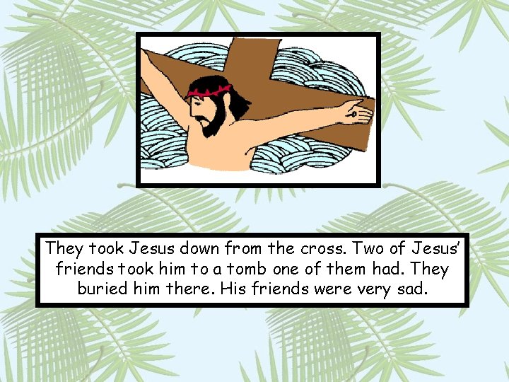They took Jesus down from the cross. Two of Jesus’ friends took him to