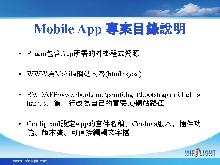 Mobile App 專案目錄說明 • Plugin包含App所需的外掛程式資源 • WWW為Mobile網站內容(html, js, css) • RWDAPPwwwbootstrapjsinfolightbootstrap. infolight. s hare.