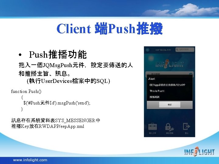 Client 端Push推撥 • Push推播功能 拖入一個JQMsg. Push元件，設定要傳送的人 和推播主旨、訊息。 (執行User. Devices檔案中的SQL) function Push() { $('#Push元件Id'). msg.