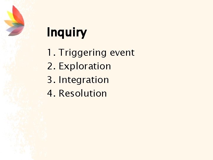 Inquiry 1. Triggering event 2. Exploration 3. Integration 4. Resolution 