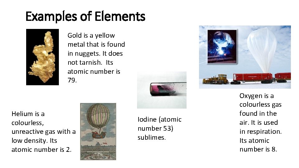 Examples of Elements Gold is a yellow metal that is found in nuggets. It
