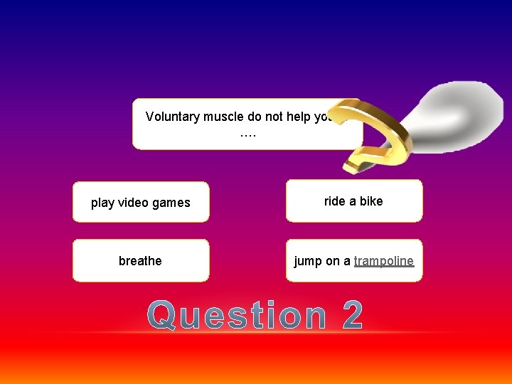 Voluntary muscle do not help you to …. play video games ride a bike