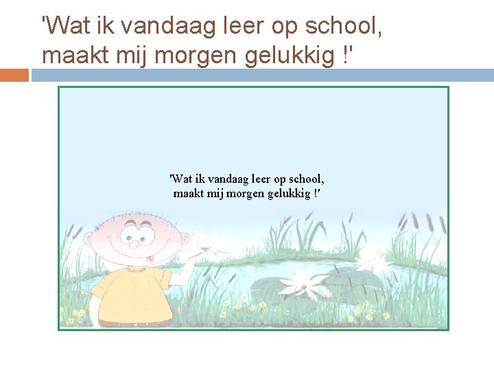 'Wat ik vandaag leer op school, maakt mij morgen gelukkig !' 