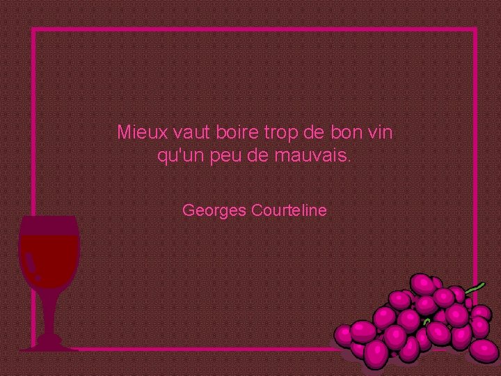 Mieux vaut boire trop de bon vin qu'un peu de mauvais. Georges Courteline 