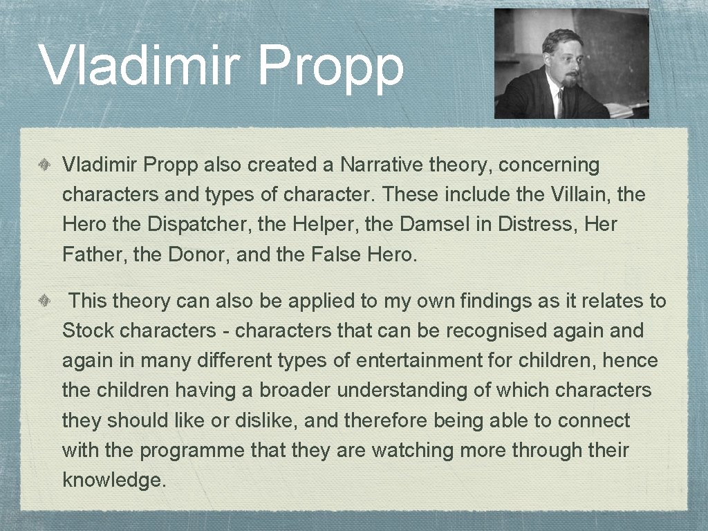 Vladimir Propp also created a Narrative theory, concerning characters and types of character. These