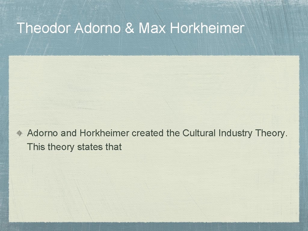 Theodor Adorno & Max Horkheimer Adorno and Horkheimer created the Cultural Industry Theory. This