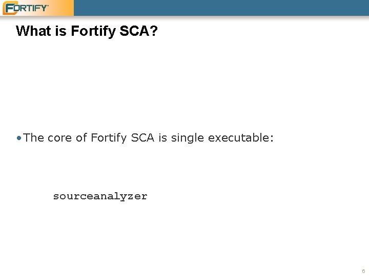 What is Fortify SCA? • The core of Fortify SCA is single executable: sourceanalyzer