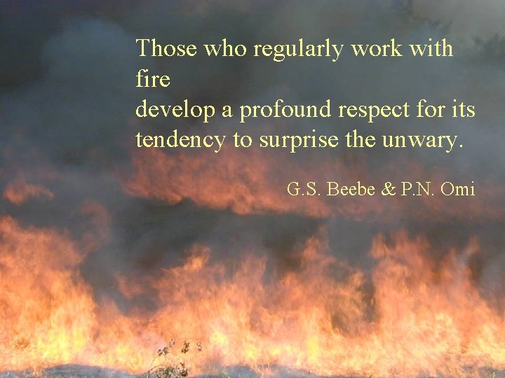 Those who regularly work with fire develop a profound respect for its tendency to