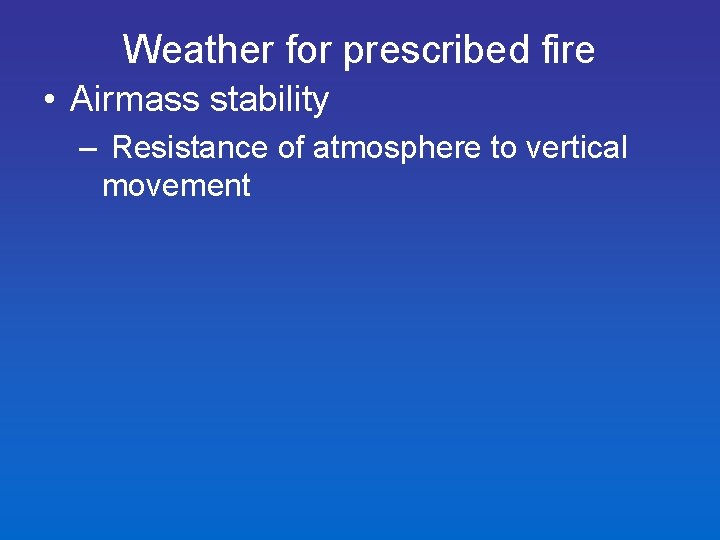 Weather for prescribed fire • Airmass stability – Resistance of atmosphere to vertical movement