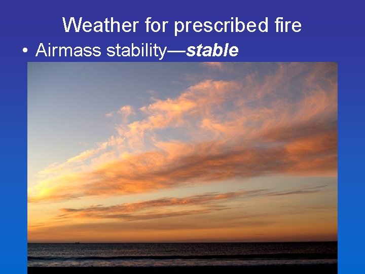 Weather for prescribed fire • Airmass stability—stable – high resistance of to vertical movement