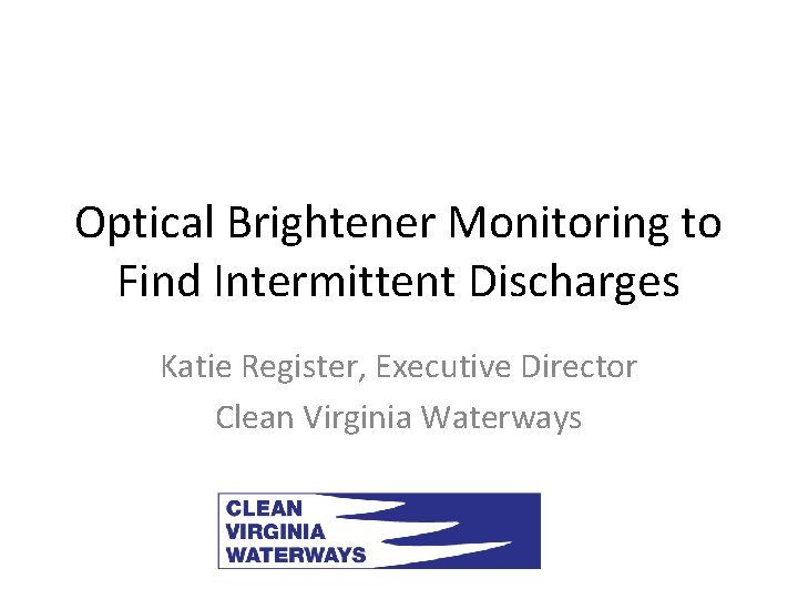 Optical Brightener Monitoring to Find Intermittent Discharges Katie Register, Executive Director Clean Virginia Waterways