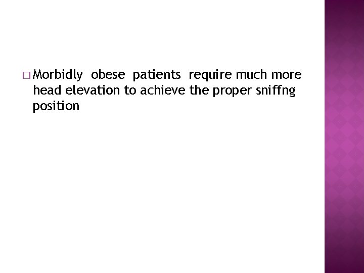 � Morbidly obese patients require much more head elevation to achieve the proper sniffng