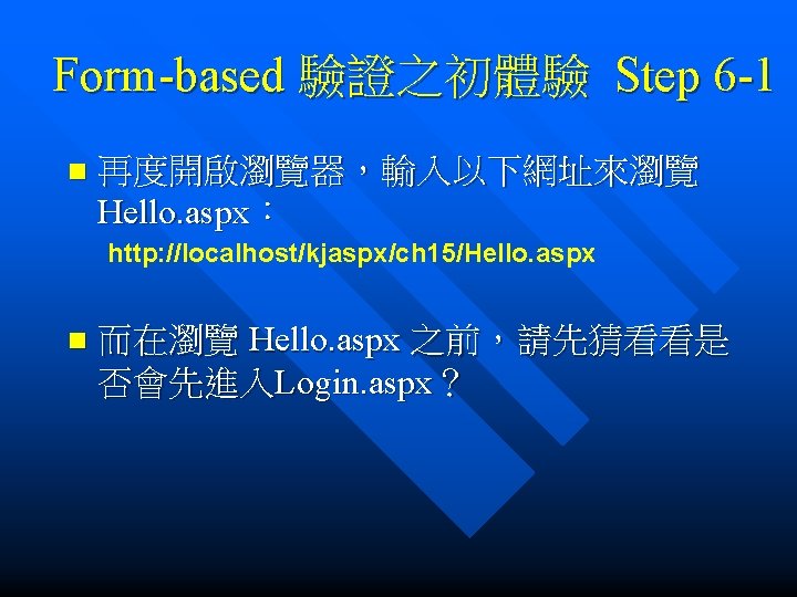 Form-based 驗證之初體驗 Step 6 -1 n 再度開啟瀏覽器，輸入以下網址來瀏覽 Hello. aspx： http: //localhost/kjaspx/ch 15/Hello. aspx n
