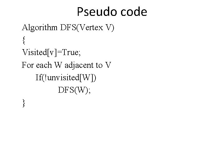 Pseudo code Algorithm DFS(Vertex V) { Visited[v]=True; For each W adjacent to V If(!unvisited[W])