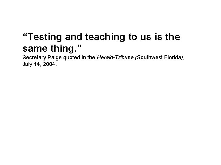 “Testing and teaching to us is the same thing. ” Secretary Paige quoted in