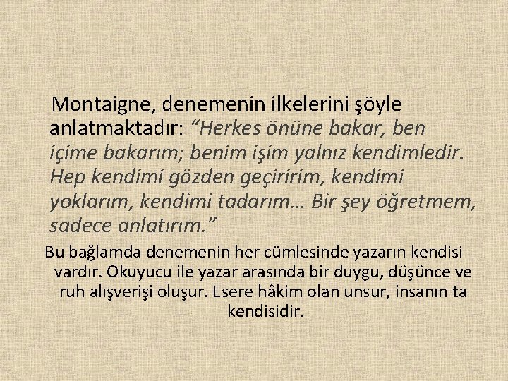  Montaigne, denemenin ilkelerini şöyle anlatmaktadır: “Herkes önüne bakar, ben içime bakarım; benim işim