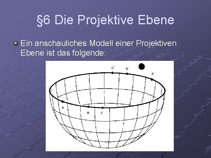 § 6 Die Projektive Ebene Ein anschauliches Modell einer Projektiven Ebene ist das folgende: