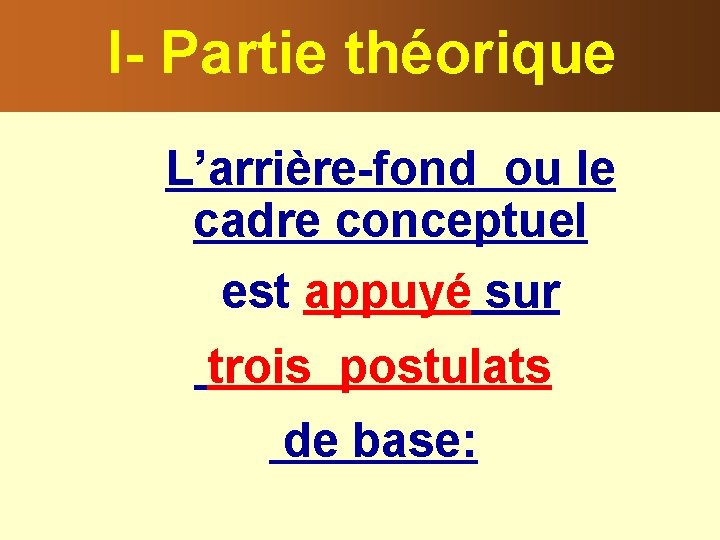 I- Partie théorique L’arrière-fond ou le cadre conceptuel est appuyé sur trois postulats de