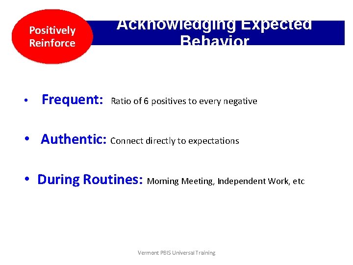 Positively Reinforce • Frequent: Acknowledging Expected Behavior Ratio of 6 positives to every negative