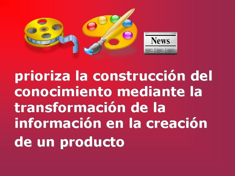 prioriza la construcción del conocimiento mediante la transformación de la información en la creación