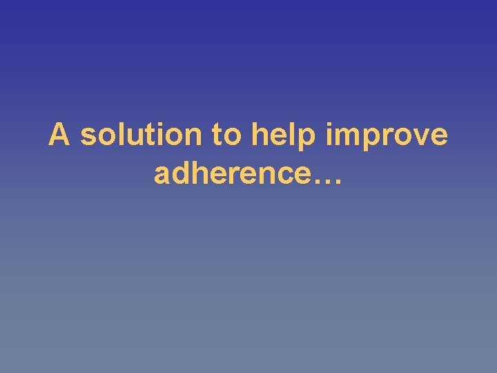 A solution to help improve adherence… 