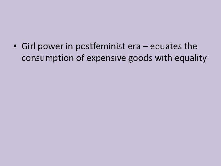  • Girl power in postfeminist era – equates the consumption of expensive goods