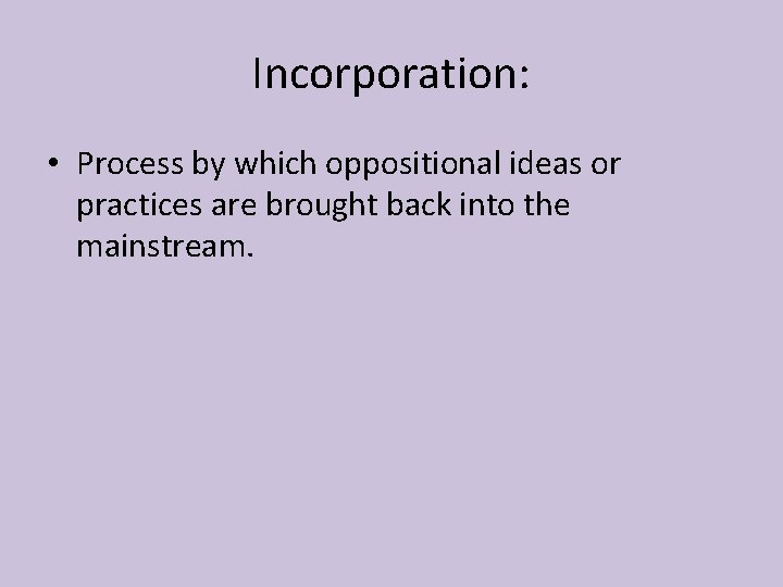 Incorporation: • Process by which oppositional ideas or practices are brought back into the