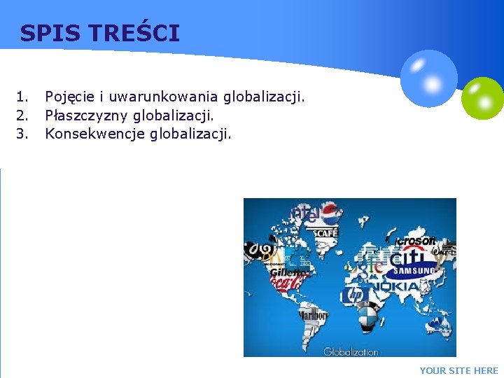 SPIS TREŚCI 1. 2. 3. Pojęcie i uwarunkowania globalizacji. Płaszczyzny globalizacji. Konsekwencje globalizacji. YOUR