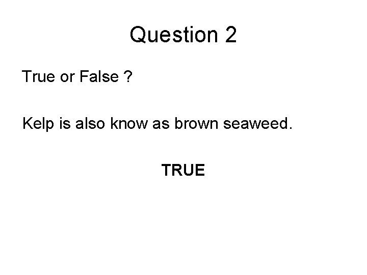 Question 2 True or False ? Kelp is also know as brown seaweed. TRUE