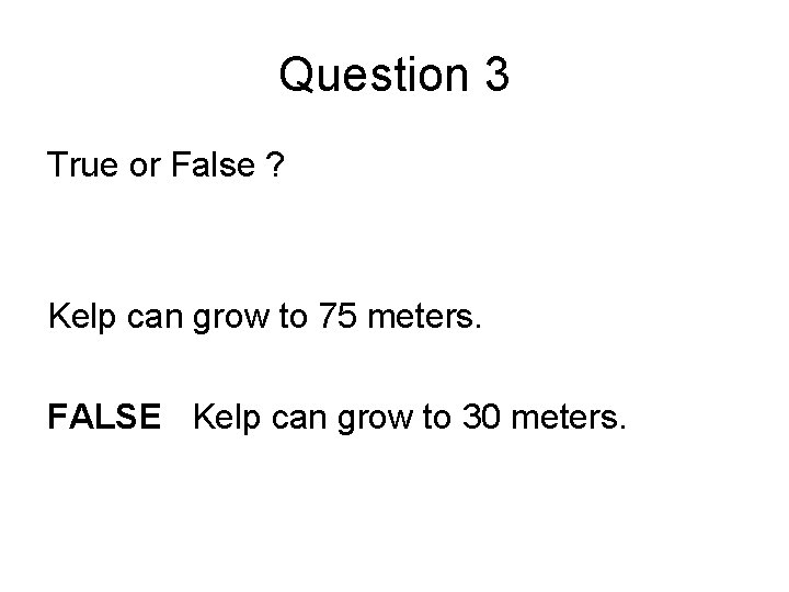 Question 3 True or False ? Kelp can grow to 75 meters. FALSE Kelp