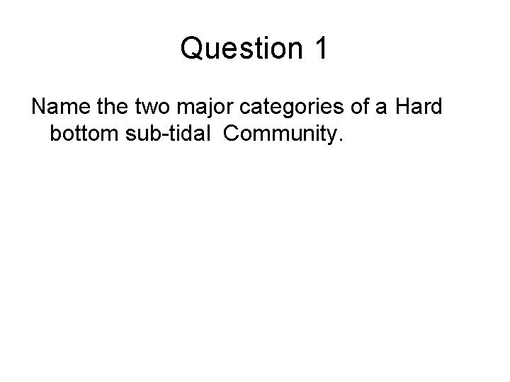 Question 1 Name the two major categories of a Hard bottom sub-tidal Community. 