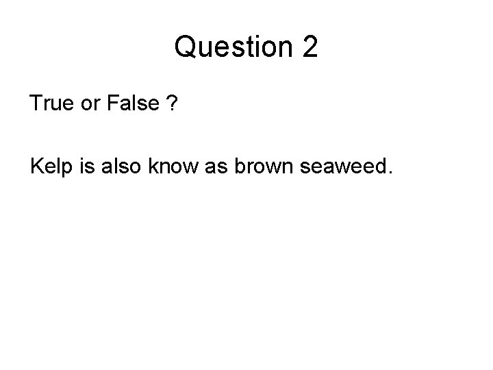 Question 2 True or False ? Kelp is also know as brown seaweed. 