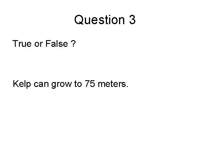 Question 3 True or False ? Kelp can grow to 75 meters. 