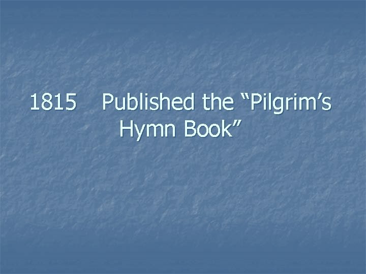 1815 Published the “Pilgrim’s Hymn Book” 