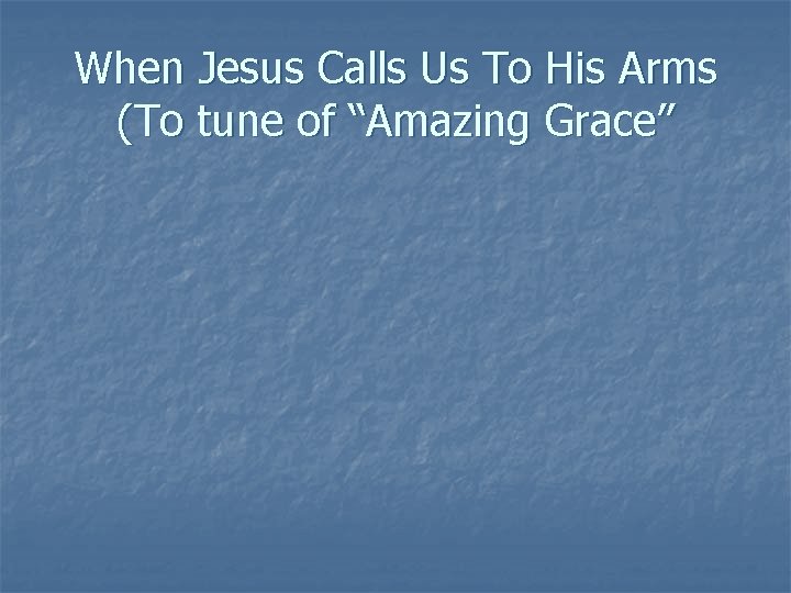 When Jesus Calls Us To His Arms (To tune of “Amazing Grace” 