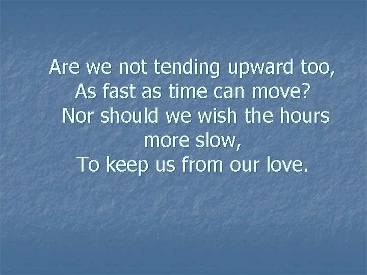 Are we not tending upward too, As fast as time can move? Nor should