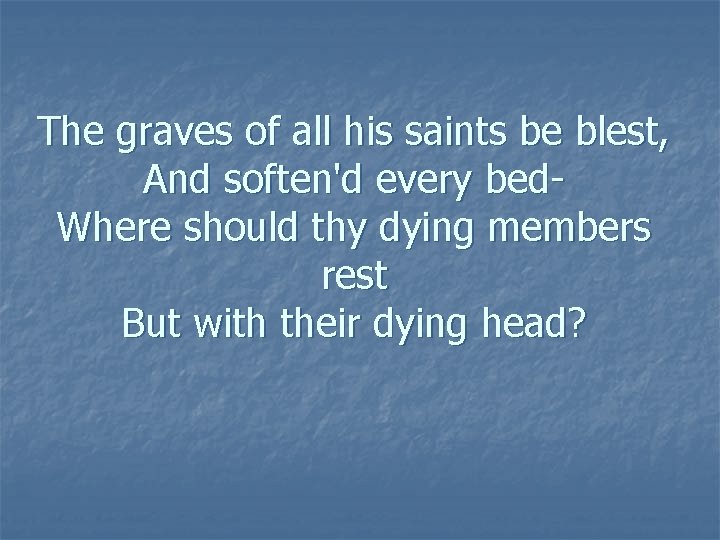 The graves of all his saints be blest, And soften'd every bed. Where should