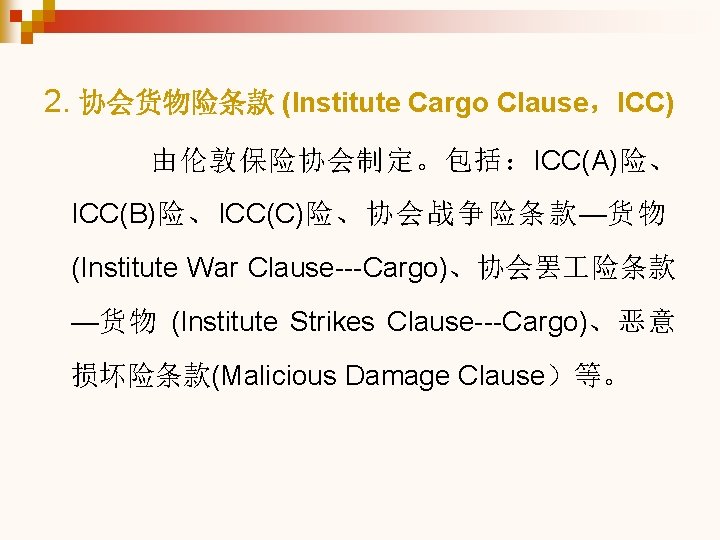 2. 协会货物险条款 (Institute Cargo Clause，ICC) 由伦敦保险协会制定。包括：ICC(A)险、 ICC(B)险、ICC(C)险、协会战争险条款—货物 (Institute War Clause---Cargo)、协会罢 险条款 —货物 (Institute Strikes