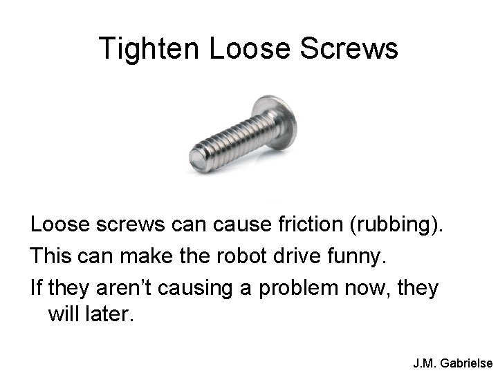 Tighten Loose Screws Loose screws can cause friction (rubbing). This can make the robot Tighten Loose Screws Loose screws can cause friction (rubbing). This can make the robot