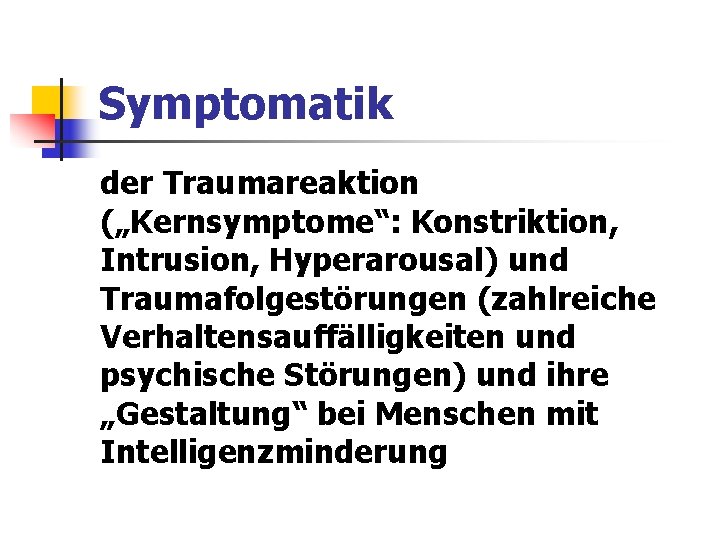 Symptomatik der Traumareaktion („Kernsymptome“: Konstriktion, Intrusion, Hyperarousal) und Traumafolgestörungen (zahlreiche Verhaltensauffälligkeiten und psychische Störungen) Symptomatik der Traumareaktion („Kernsymptome“: Konstriktion, Intrusion, Hyperarousal) und Traumafolgestörungen (zahlreiche Verhaltensauffälligkeiten und psychische Störungen)