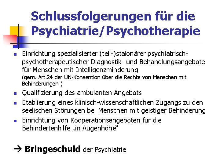 Schlussfolgerungen für die Psychiatrie/Psychotherapie n Einrichtung spezialisierter (teil-)staionärer psychiatrischpsychotherapeutischer Diagnostik- und Behandlungsangebote für Menschen Schlussfolgerungen für die Psychiatrie/Psychotherapie n Einrichtung spezialisierter (teil-)staionärer psychiatrischpsychotherapeutischer Diagnostik- und Behandlungsangebote für Menschen