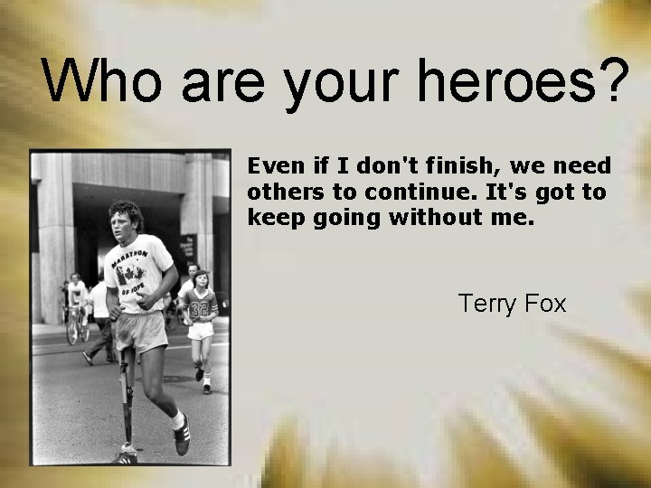 Who are your heroes? Even if I don't finish, we need others to continue.