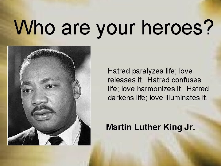 Who are your heroes? Hatred paralyzes life; love releases it. Hatred confuses life; love